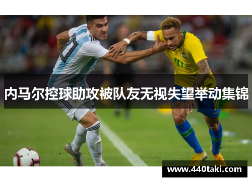 内马尔控球助攻被队友无视失望举动集锦
